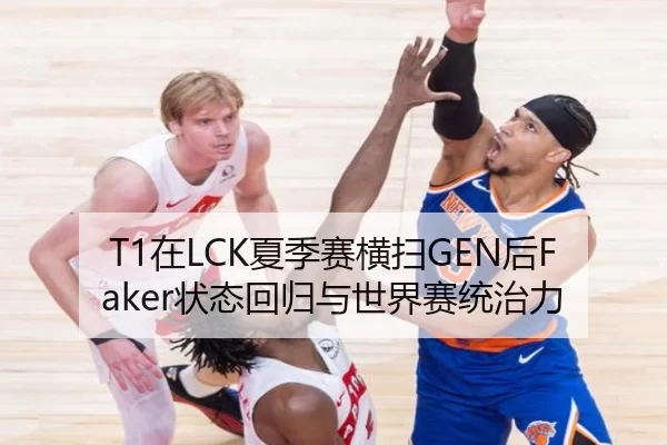 T1在LCK夏季赛横扫GEN后Faker状态回归与世界赛统治力