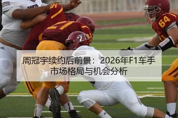 周冠宇续约后前景：2026年F1车手市场格局与机会分析