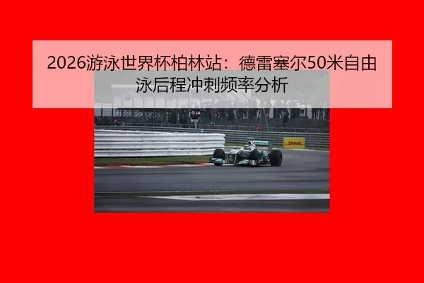 2026游泳世界杯柏林站：德雷塞尔50米自由泳后程冲刺频率分析