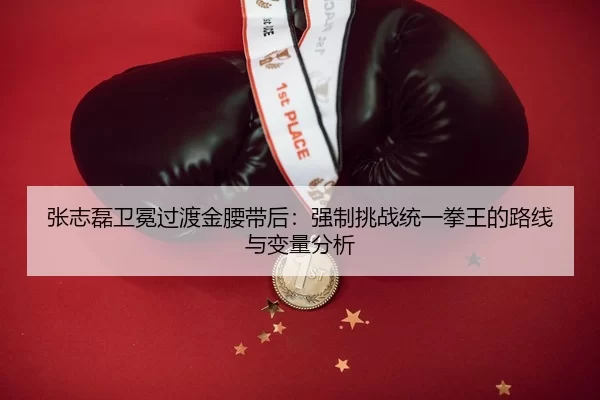 张志磊卫冕过渡金腰带后：强制挑战统一拳王的路线与变量分析